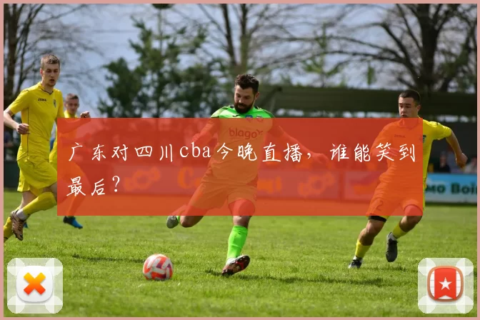 广东对四川cba今晚直播，谁能笑到最后？