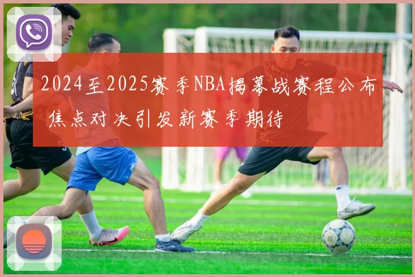 2024至2025赛季NBA揭幕战赛程公布 焦点对决引发新赛季期待