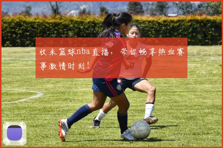 收米篮球nba直播,带你畅享热血赛事激情时刻!