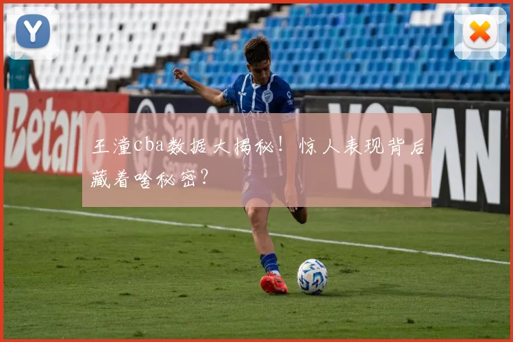 王潼cba数据大揭秘！惊人表现背后藏着啥秘密？