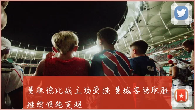 曼联德比战主场受挫 曼城客场取胜继续领跑英超
