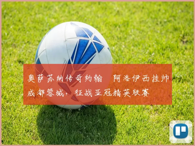 奥萨苏纳传奇约翰・阿洛伊西挂帅成都蓉城,征战亚冠精英联赛