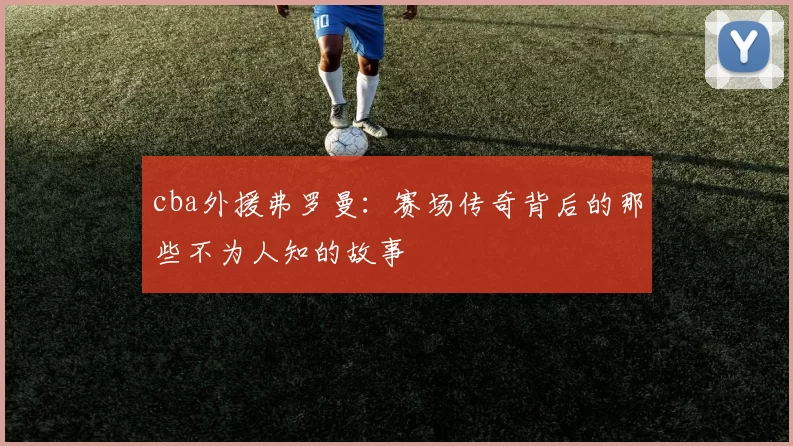 cba外援弗罗曼：赛场传奇背后的那些不为人知的故事