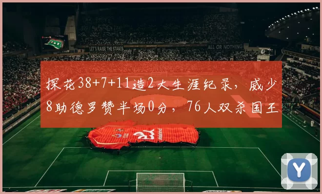 探花38+7+11造2大生涯纪录，威少8助德罗赞半场0分，76人双杀国王