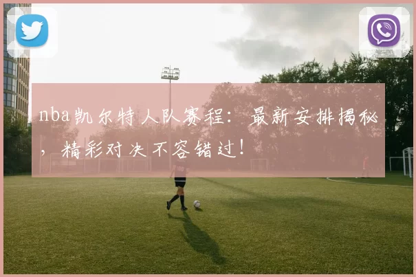 nba凯尔特人队赛程：最新安排揭秘，精彩对决不容错过！
