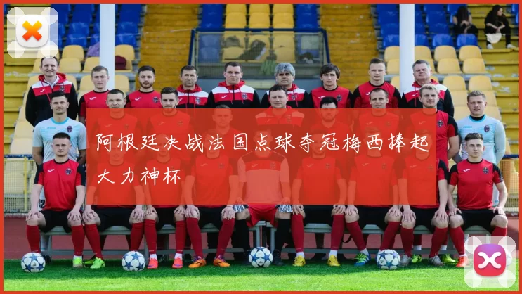 阿根廷决战法国点球夺冠梅西捧起大力神杯