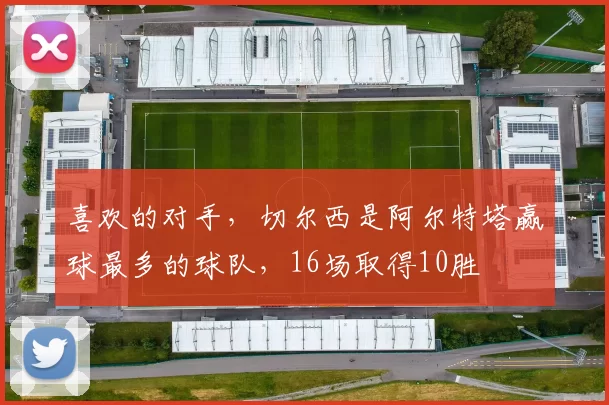 喜欢的对手，切尔西是阿尔特塔赢球最多的球队，16场取得10胜