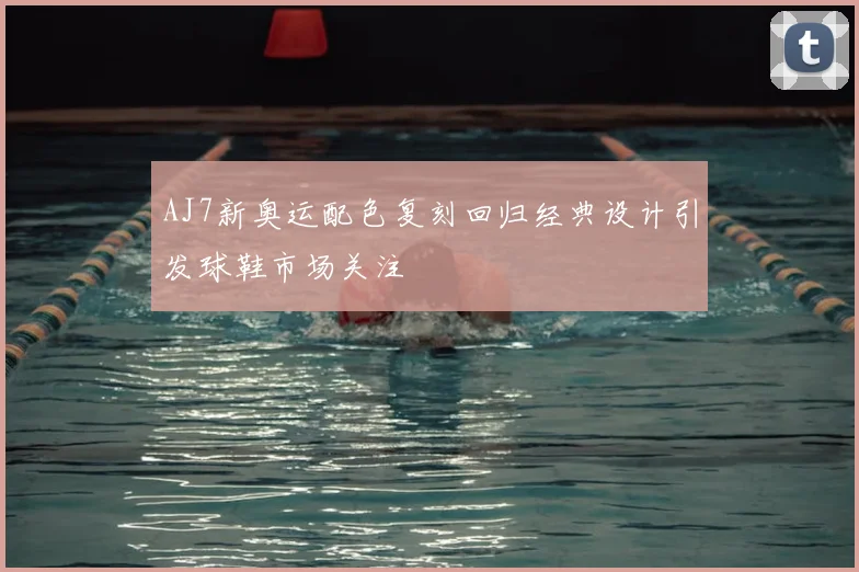 AJ7新奥运配色复刻回归经典设计引发球鞋市场关注