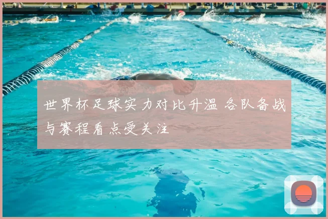 世界杯足球实力对比升温 各队备战与赛程看点受关注