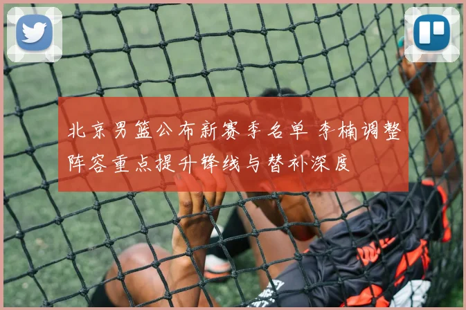 北京男篮公布新赛季名单 李楠调整阵容重点提升锋线与替补深度
