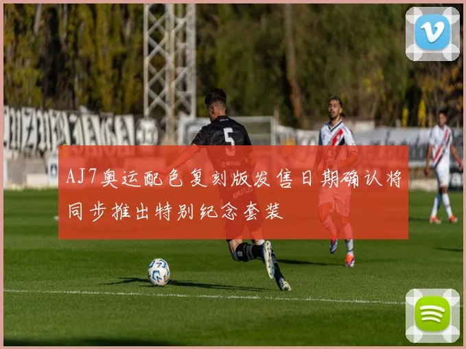 AJ7奥运配色复刻版发售日期确认将同步推出特别纪念套装
