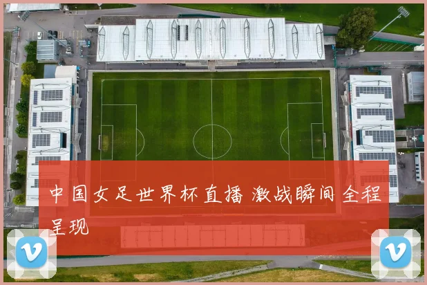 中国女足世界杯直播 激战瞬间全程呈现