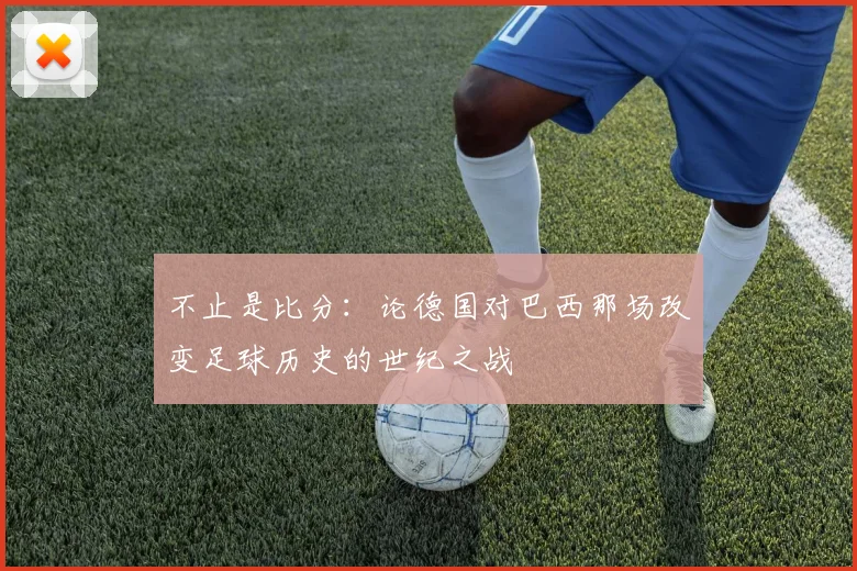 不止是比分:论德国对巴西那场改变足球历史的世纪之战