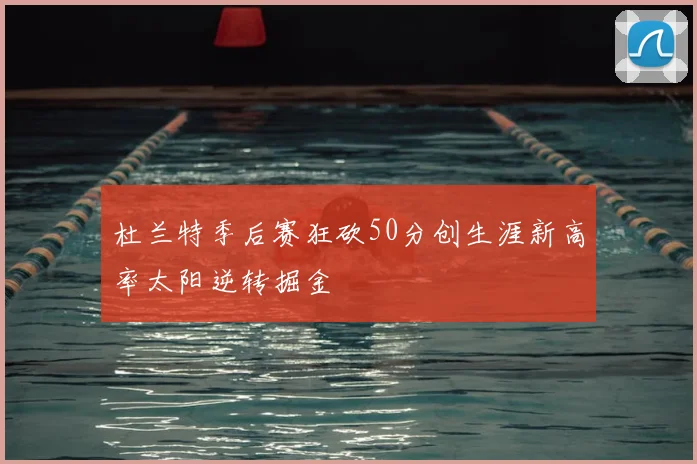 杜兰特季后赛狂砍50分创生涯新高率太阳逆转掘金