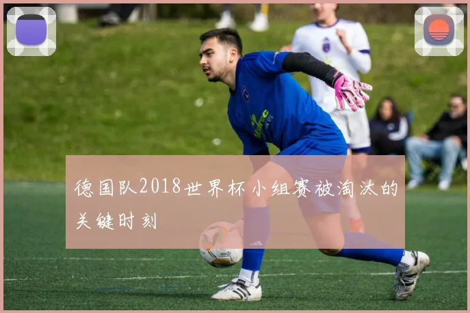 德国队2018世界杯小组赛被淘汰的关键时刻