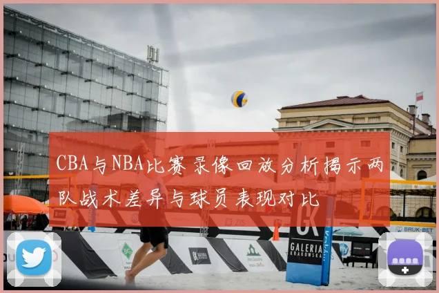 CBA与NBA比赛录像回放分析揭示两队战术差异与球员表现对比