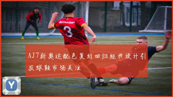 AJ7新奥运配色复刻回归经典设计引发球鞋市场关注