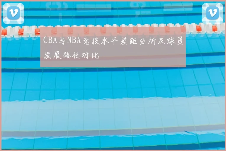 CBA与NBA竞技水平差距分析及球员发展路径对比