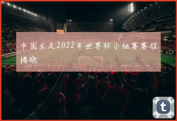 中国女足2022年世界杯小组赛赛程揭晓