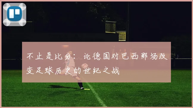 不止是比分:论德国对巴西那场改变足球历史的世纪之战