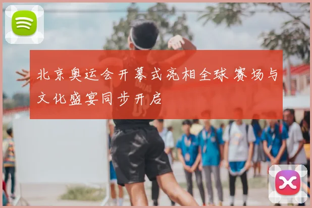 北京奥运会开幕式亮相全球 赛场与文化盛宴同步开启