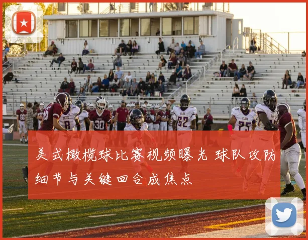 美式橄榄球比赛视频曝光 球队攻防细节与关键回合成焦点