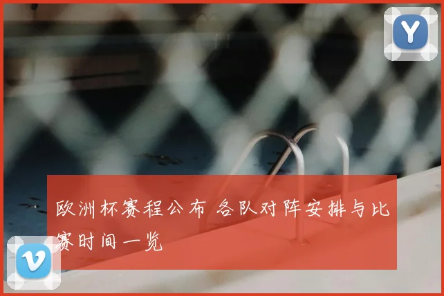欧洲杯赛程公布 各队对阵安排与比赛时间一览
