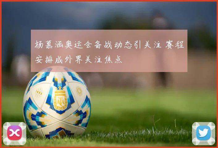 杨慕涵奥运会备战动态引关注 赛程安排成外界关注焦点