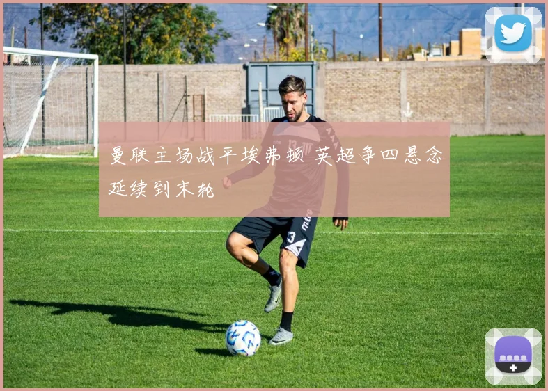 曼联主场战平埃弗顿 英超争四悬念延续到末轮