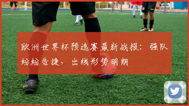 欧洲世界杯预选赛最新战报:强队纷纷告捷,出线形势明朗