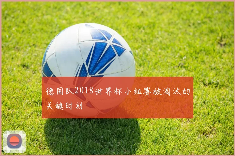 德国队2018世界杯小组赛被淘汰的关键时刻