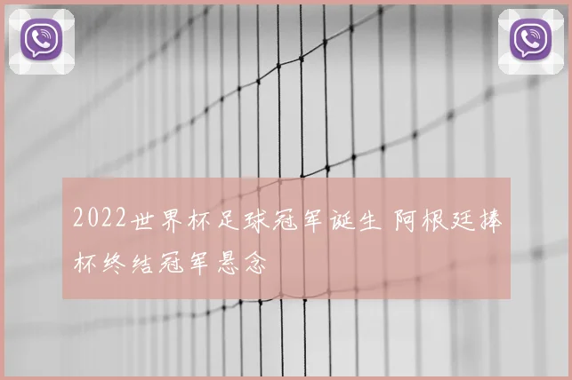 2022世界杯足球冠军诞生 阿根廷捧杯终结冠军悬念