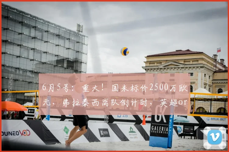 6月5号:重大!国米标价2500万欧元,弗拉泰西离队倒计时,英超or回家?_罗马诺_罗马_意甲