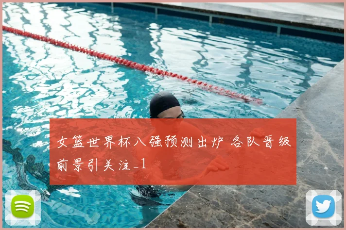 女篮世界杯八强预测出炉 各队晋级前景引关注_1