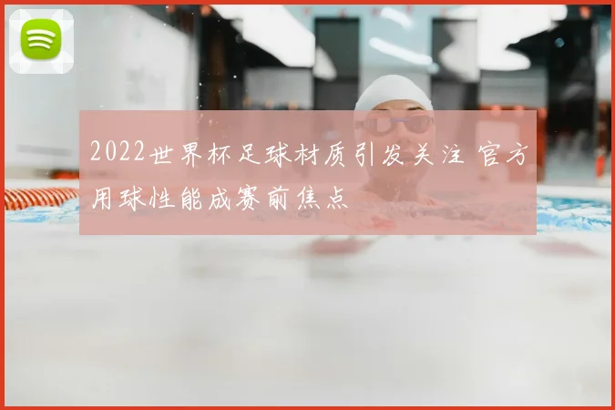 2022世界杯足球材质引发关注 官方用球性能成赛前焦点