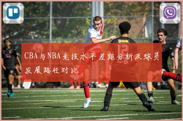 CBA与NBA竞技水平差距分析及球员发展路径对比