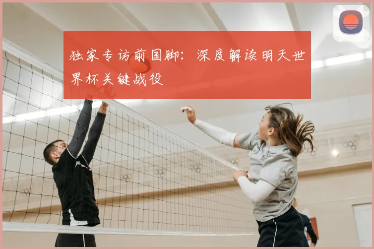 独家专访前国脚：深度解读明天世界杯关键战役
