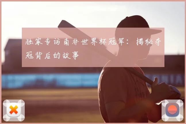 独家专访南非世界杯冠军：揭秘夺冠背后的故事