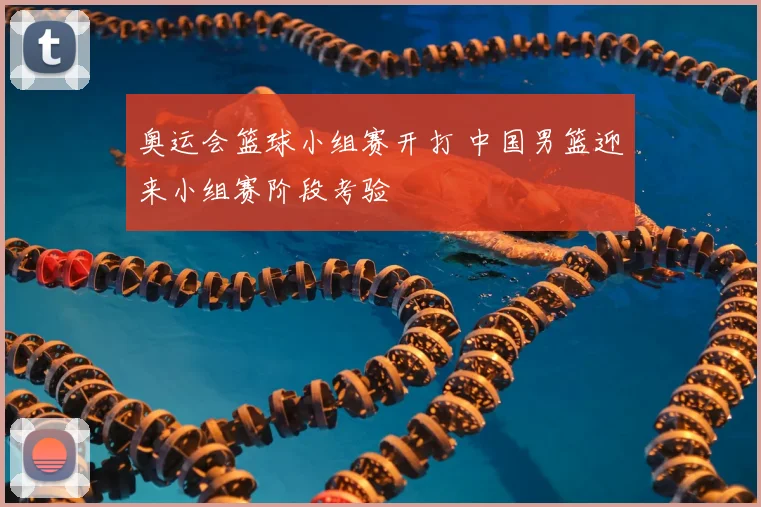 奥运会篮球小组赛开打 中国男篮迎来小组赛阶段考验