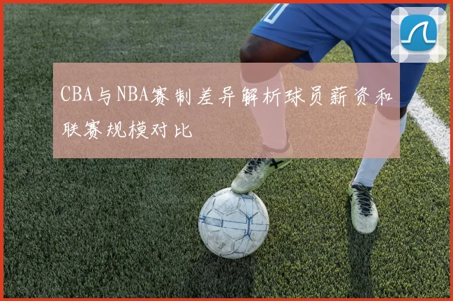 CBA与NBA赛制差异解析球员薪资和联赛规模对比